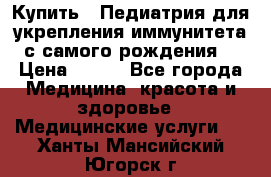 Купить : Педиатрия-для укрепления иммунитета(с самого рождения) › Цена ­ 100 - Все города Медицина, красота и здоровье » Медицинские услуги   . Ханты-Мансийский,Югорск г.